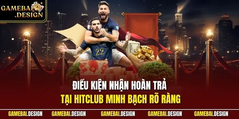 Điều kiện nhận hoàn trả tại Hitclub minh bạch rõ ràng